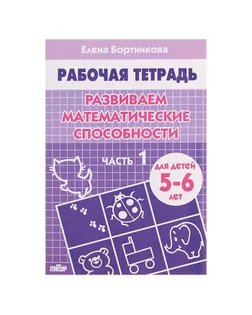 Рабочая тетрадь для детей 5-6 лет «Развиваем математические способности». Часть 1. Бортникова Е. арт. СМЛ-102018-1-СМЛ0000694388