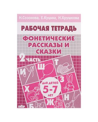 Рабочая тетрадь для детей 5-7 лет «Фонетические рассказы и сказки». Часть 2. Созонова Н., Куцина Е., Хрушкова Н. арт. СМЛ-102023-1-СМЛ0000694396